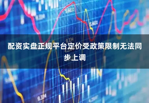 配资实盘正规平台定价受政策限制无法同步上调