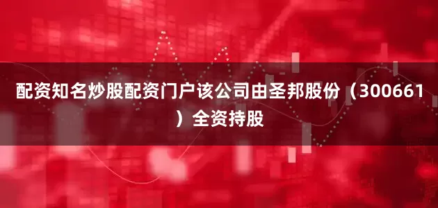 配资知名炒股配资门户该公司由圣邦股份（300661）全资持股