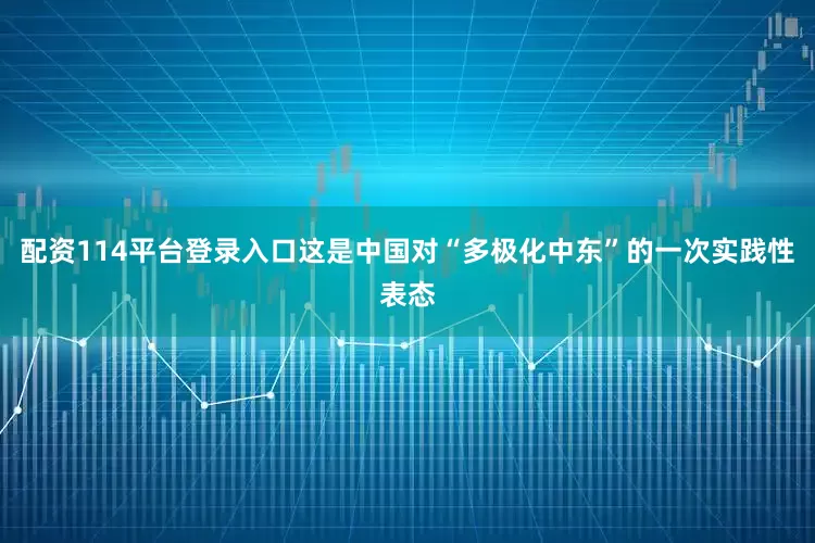 配资114平台登录入口这是中国对“多极化中东”的一次实践性表态