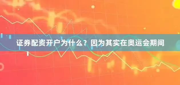 证券配资开户为什么？因为其实在奥运会期间