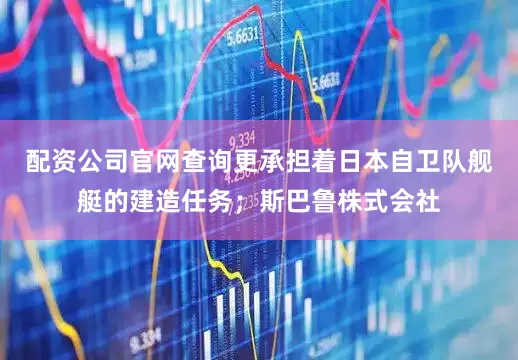 配资公司官网查询更承担着日本自卫队舰艇的建造任务；斯巴鲁株式会社