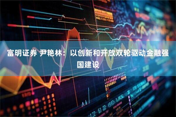 富明证券 尹艳林：以创新和开放双轮驱动金融强国建设