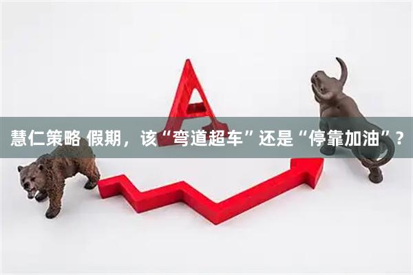 慧仁策略 假期，该“弯道超车”还是“停靠加油”？