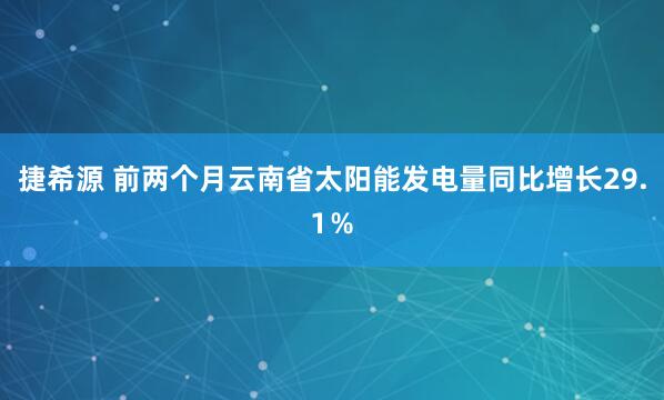 捷希源 前两个月云南省太阳能发电量同比增长29.1%