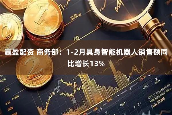 赢盈配资 商务部:1-2月具身智能机器人销售额同比增长13%