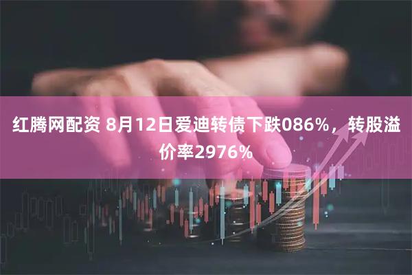 红腾网配资 8月12日爱迪转债下跌086%,转股溢价率2976%