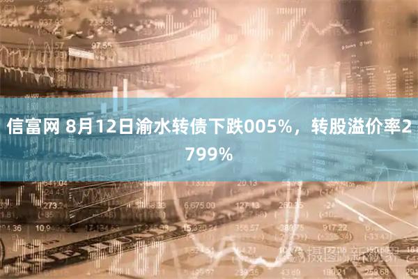 信富网 8月12日渝水转债下跌005%,转股溢价率2799%