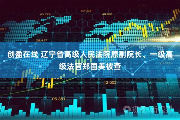 创盈在线 辽宁省高级人民法院原副院长、一级高级法官郑国美被查