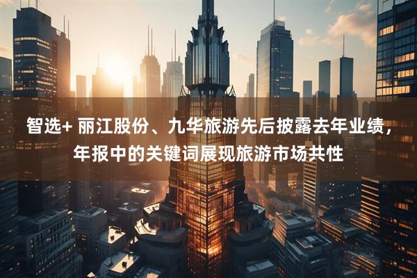 智选+ 丽江股份、九华旅游先后披露去年业绩，年报中的关键词展现旅游市场共性