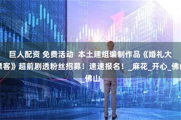 巨人配资 免费活动 本土建组编制作品《婚礼大镖客》超前剧透粉丝招募!速速报名!_麻花_开心_佛山