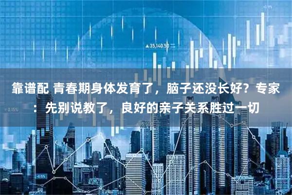 靠谱配 青春期身体发育了,脑子还没长好?专家:先别说教了,良好的亲子关系胜过一切