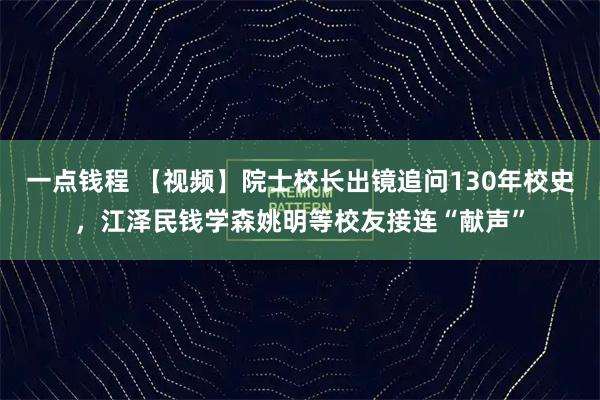 一点钱程 【视频】院士校长出镜追问130年校史,江泽民钱学森姚明等校友接连“献声”